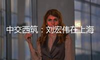 中交西筑�：刘宏伟在上海开展系列商务活动