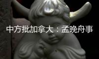 中方批加拿大	：孟晚舟事件是典型的“任意拘押”案例
