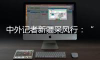 中外记者新疆采风行	：“我要把真实的新疆告诉读者”