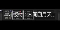 丰叶板材：人间四月天，丰叶润万家