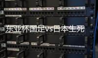 东亚杯国足vs日本生死战有变，久帅变阵�，央视直播，1