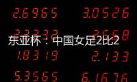 东亚杯
：中国女足2比2憾平韩国女足 无缘开门红