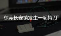 东莞长安镇发生一起持刀伤人案致3人死亡，警方：嫌疑人已被控制
