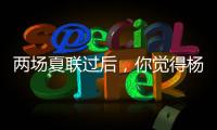 两场夏联过后，你觉得杨瀚森有哪些方面急需改进	？