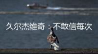 久尔杰维奇：不敢信每次对手第一次射门就进球 但我并不是很失望