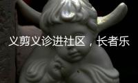 义剪义诊进社区�，长者乐享"一站式"服务！珠海这场活动很暖心