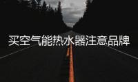 买空气能热水器注意品牌	、压缩机、保温层
、容量及款式
