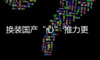 换装国产“心” 推力更强悍
