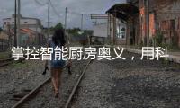 掌控智能厨房奥义，用科技助力打造智慧厨房