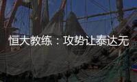 恒大教练：攻势让泰达无法反击 对这场比赛非常满意