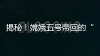 揭秘	
！嫦娥五号带回的“月球土特产”到底长啥样？