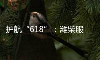 护航“618”：潍柴服务全力守护快递物流