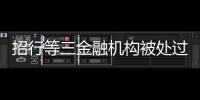 招行等三金融机构被处过亿罚单，人行剑指反洗钱违规