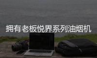 拥有老板悦界系列油烟机67A8	，厨房“扫尘”好轻松