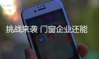 挑战来袭 门窗企业还能淡定吗	？