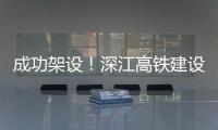 成功架设	�！深江高铁建设迎来新进展→
