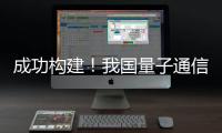 成功构建
！我国量子通信领域获重要突破