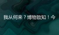 我从何来	？博物致知！今日是第49个国际博物馆日！