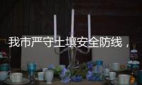 我市严守土壤安全防线	，为高质量发展筑牢生态安全屏障