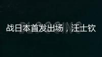 战日本首发出场�，汪士钦与刘浩帆迎国足首秀
