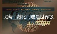 戈蒂

：苏比门迪是世界级球员
，失去他对皇社是巨大损失