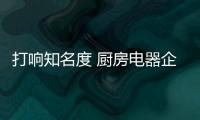 打响知名度 厨房电器企业应抓三要素