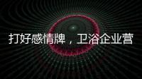 打好感情牌，卫浴企业营销并非难事