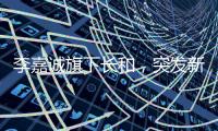 李嘉诚旗下长和，突发新公告