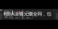 村BA决赛火爆全网�，也复兴了苗舞
、苗节与苗寨