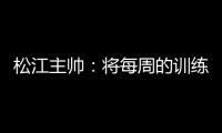 松江主帅：将每周的训练成果 在周末比赛中展现
