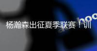 杨瀚森出征夏季联赛！训练视频曝光
：扮演战术核心+轻松空接