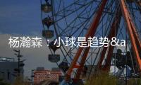 杨瀚森
：小球是趋势&我要去适应 不能因为我是大个就让球队适应我