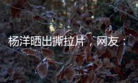 杨洋晒出撕拉片�，网友�：想要啥他拍啥