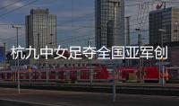 杭九中女足夺全国亚军创浙江历史 校园足球未来何以书写
？