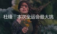 杜锋	：本次全运会最大挑战是将球员集中	，大家需要时间去磨合和适应