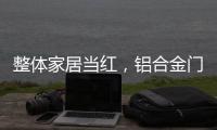整体家居当红�，铝合金门窗企业如何迎东风?