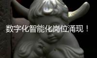 数字化智能化岗位涌现！企业“向新”“向智” �，拓展就业新空间