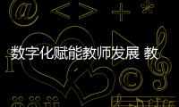 数字化赋能教师发展 教师队伍建设数字化转型加快推进