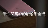暖心又窝心的治愈系全铝家居
，这就是我的理想家
