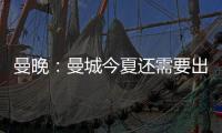 曼晚：曼城今夏还需要出售7名球员

，并希望全部实现永久转会
