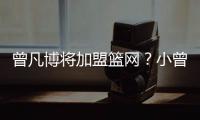 曾凡博将加盟篮网	
�？小曾工作室回应：目前NBA事宜尚未有详实进展