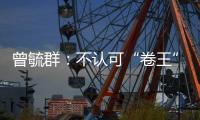 曾毓群：不认可“卷王”绰号，宁德时代不卷价格