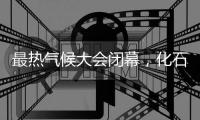 最热气候大会闭幕，化石燃料终结之路开启