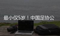 最小仅5岁！中国足协公布自荐初步结果