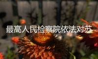 最高人民检察院依法对苏增添决定逮捕
