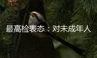 最高检表态：对未成年人实施故意杀人等严重犯罪要依法追究刑事责任