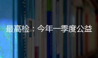 最高检：今年一季度公益诉讼检察办案数量大幅上升