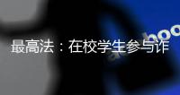 最高法�：在校学生参与诈骗视情况依法从宽处罚