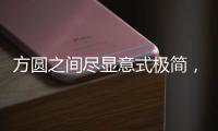 方圆之间尽显意式极简
，康宝家居惊艳亮相上海国际家具展