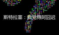 斯特拉塞
：我觉得阿囧迟早会回米兰，但没想到会是今年